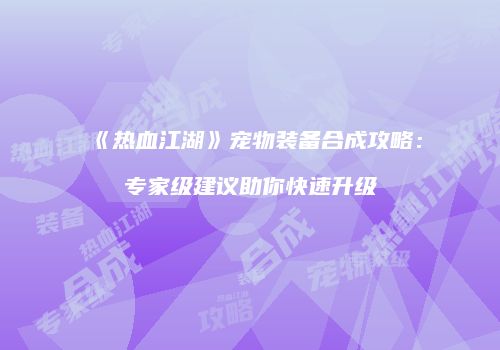 《热血江湖》宠物装备合成攻略：专家级建议助你快速升级