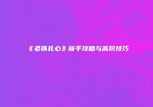 《老铁扎心》新手攻略与高阶技巧