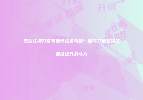 热血江湖刀客装备升级全攻略：如何打造最强装备以提升战斗力