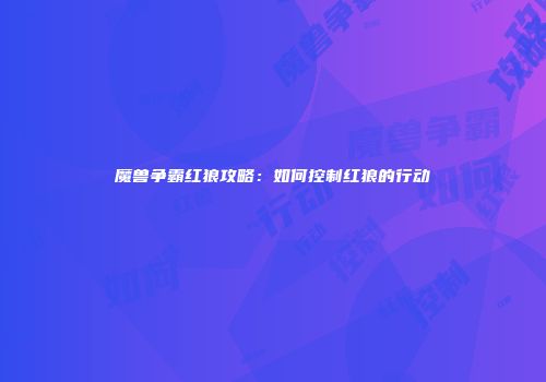 魔兽争霸红狼攻略:如何控制红狼的行动