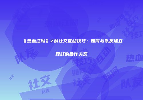 《热血江湖》Z剑社交互动技巧：如何与队友建立良好的合作关系