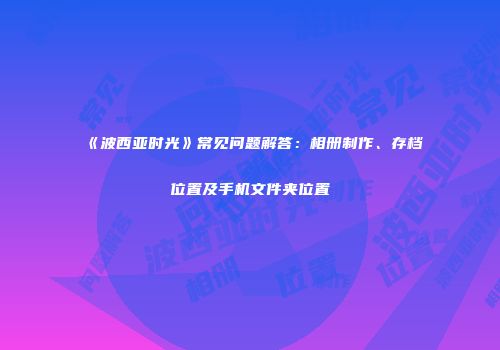 《波西亚时光》常见问题解答：相册制作、存档位置及手机文件夹位置