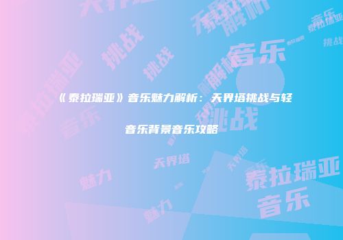 《泰拉瑞亚》音乐魅力解析：天界塔挑战与轻音乐背景音乐攻略