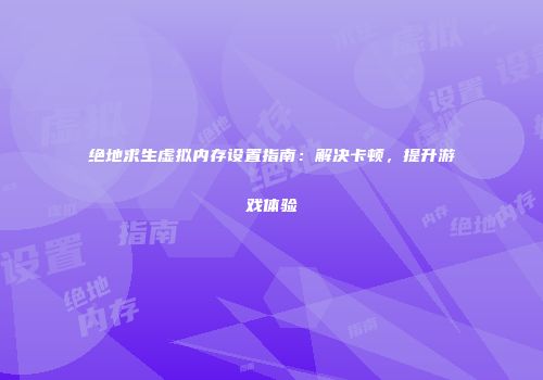 绝地求生虚拟内存设置指南：解决卡顿，提升游戏体验