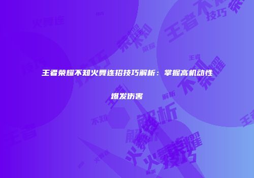 王者荣耀不知火舞连招技巧解析：掌握高机动性爆发伤害