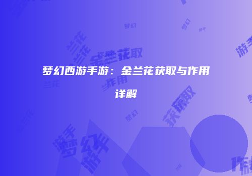 梦幻西游手游：金兰花获取与作用详解