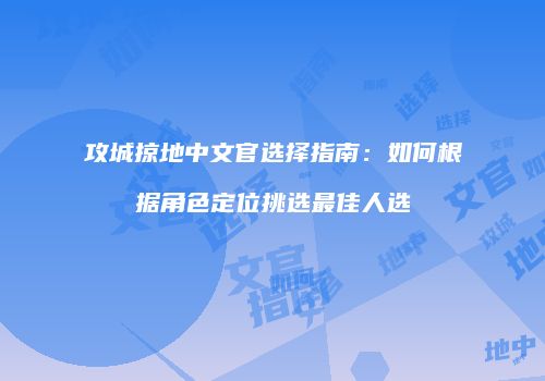 攻城掠地中文官选择指南：如何根据角色定位挑选最佳人选