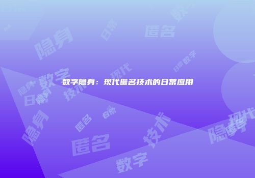数字隐身：现代匿名技术的日常应用