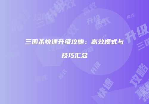 三国杀快速升级攻略：高效模式与技巧汇总