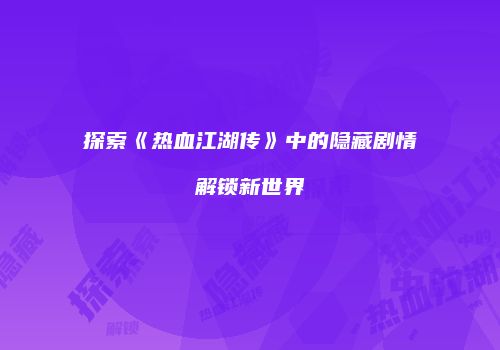 探索《热血江湖传》中的隐藏剧情解锁新世界
