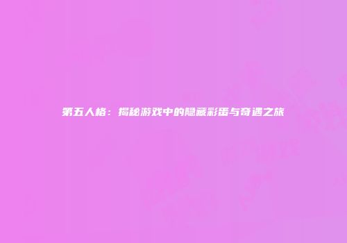 第五人格：揭秘游戏中的隐藏彩蛋与奇遇之旅
