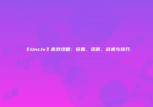 《Unciv》高效攻略：设置、资源、战术与技巧