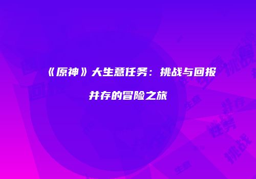 《原神》大生意任务：挑战与回报并存的冒险之旅