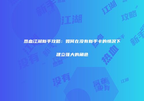 热血江湖新手攻略：如何在没有新手卡的情况下建立强大的角色
