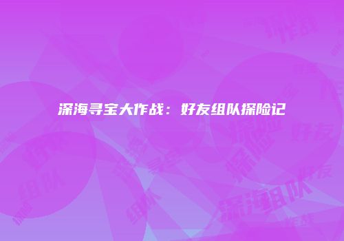 深海寻宝大作战：好友组队探险记