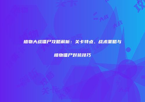 植物大战僵尸攻略解析：关卡特点、战术策略与植物僵尸对抗技巧