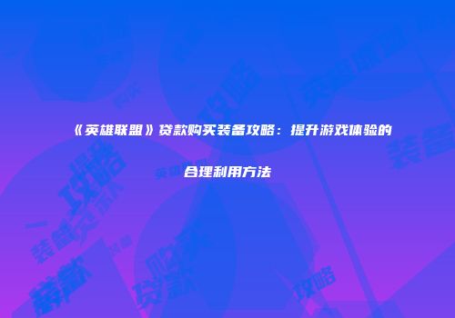 《英雄联盟》贷款购买装备攻略：提升游戏体验的合理利用方法