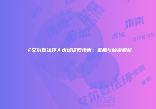 《艾尔登法环》废墟探索指南：宝藏与秘密解析