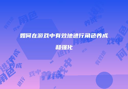 如何在游戏中有效地进行角色养成和强化