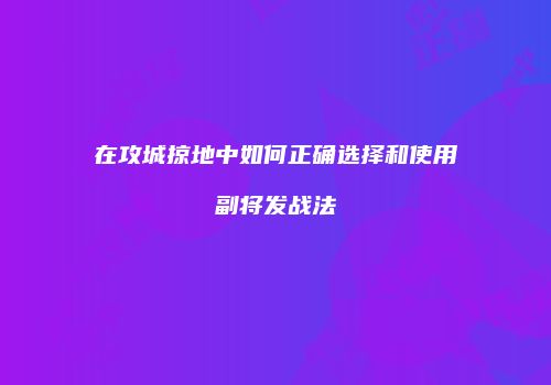 在攻城掠地中如何正确选择和使用副将发战法