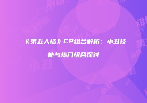 《第五人格》CP组合解析：小丑技能与热门组合探讨