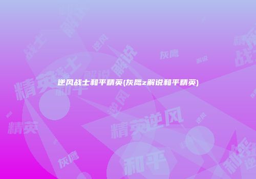 逆风战士和平精英(灰鹰z解说和平精英)