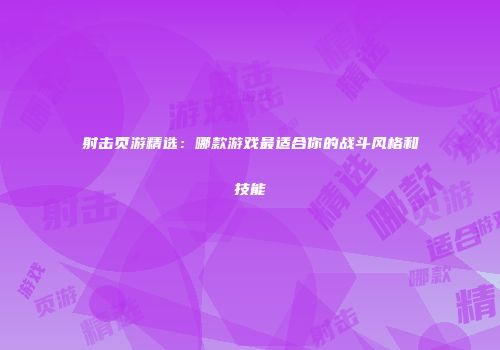 射击页游精选：哪款游戏最适合你的战斗风格和技能