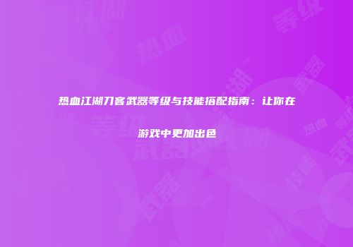 热血江湖刀客武器等级与技能搭配指南：让你在游戏中更加出色
