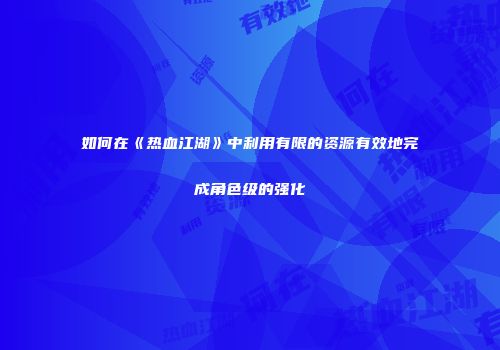 如何在《热血江湖》中利用有限的资源有效地完成角色级的强化