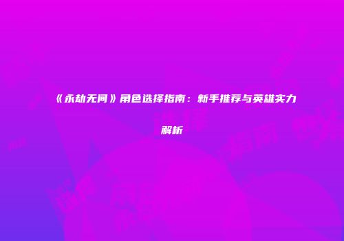 《永劫无间》角色选择指南：新手推荐与英雄实力解析