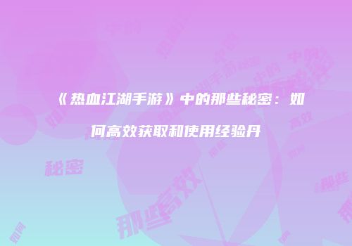 《热血江湖手游》中的那些秘密：如何高效获取和使用经验丹