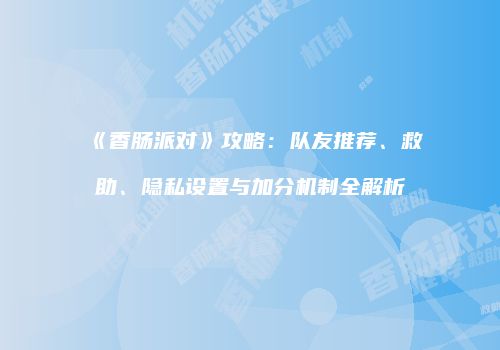 《香肠派对》攻略：队友推荐、救助、隐私设置与加分机制全解析