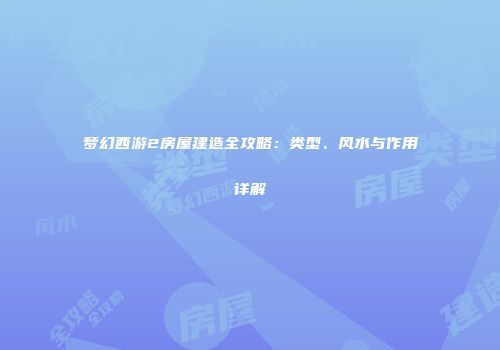 梦幻西游2房屋建造全攻略：类型、风水与作用详解