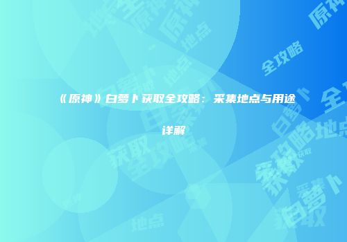 《原神》白萝卜获取全攻略：采集地点与用途详解