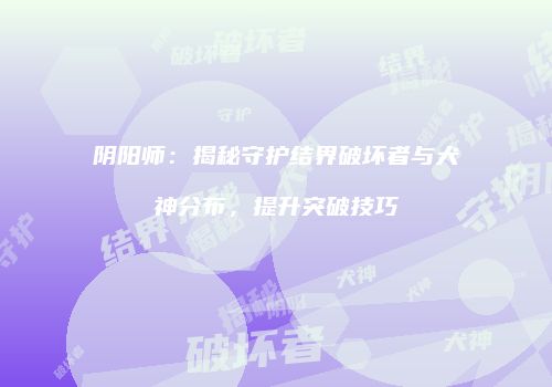 阴阳师：揭秘守护结界破坏者与犬神分布，提升突破技巧