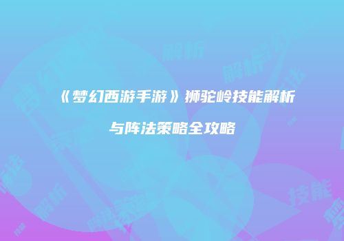 《梦幻西游手游》狮驼岭技能解析与阵法策略全攻略
