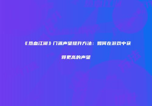 《热血江湖》门派声望提升方法：如何在游戏中获得更高的声望