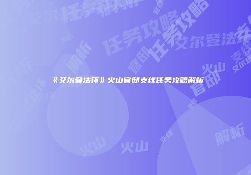 《艾尔登法环》火山官邸支线任务攻略解析
