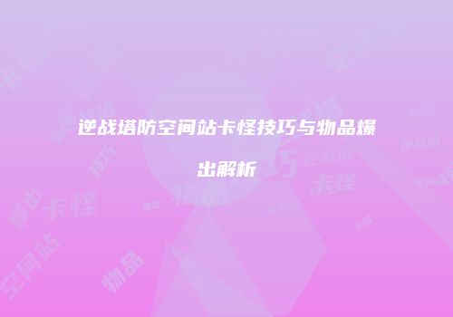 逆战塔防空间站卡怪技巧与物品爆出解析