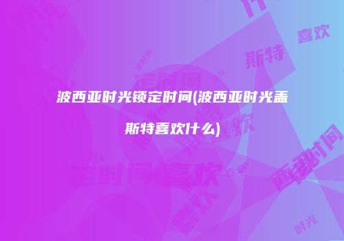 波西亚时光锁定时间(波西亚时光盖斯特喜欢什么)