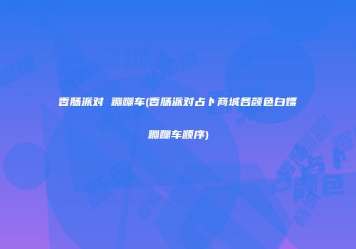 香肠派对 蹦蹦车(香肠派对占卜商城各颜色白嫖蹦蹦车顺序)