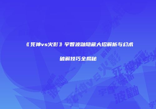 《死神vs火影》宇智波鼬隐藏大招解析与幻术破解技巧全揭秘