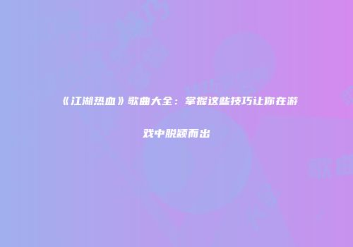 《江湖热血》歌曲大全：掌握这些技巧让你在游戏中脱颖而出