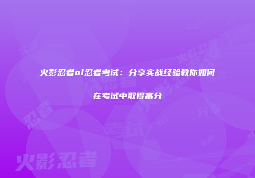 火影忍者ol忍者考试:分享实战经验教你如何在考试中取得高分