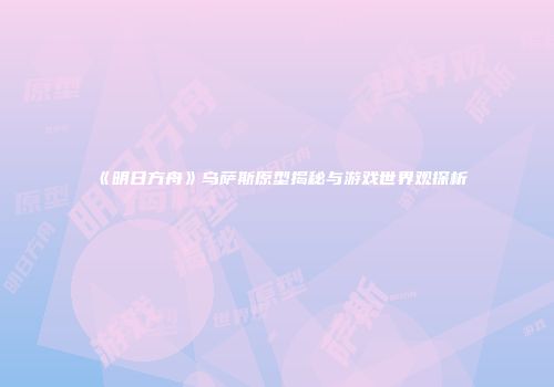 《明日方舟》乌萨斯原型揭秘与游戏世界观探析