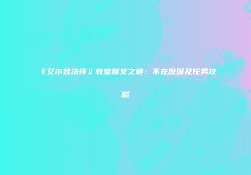 《艾尔登法环》教堂魔女之谜：不在原因及任务攻略