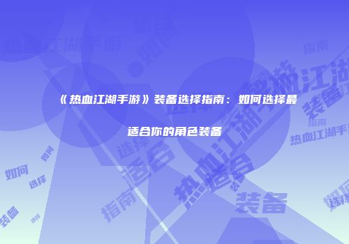 《热血江湖手游》装备选择指南：如何选择最适合你的角色装备
