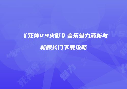 《死神VS火影》音乐魅力解析与新版长门下载攻略