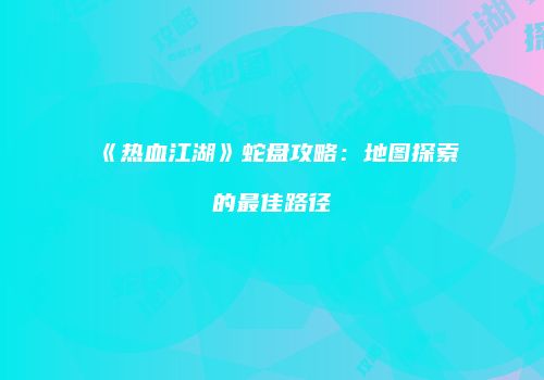《热血江湖》蛇盘攻略：地图探索的最佳路径