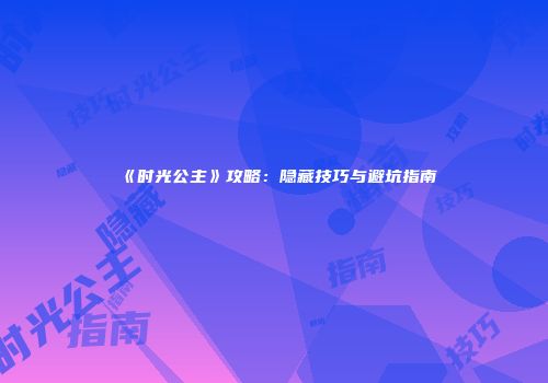 《时光公主》攻略：隐藏技巧与避坑指南